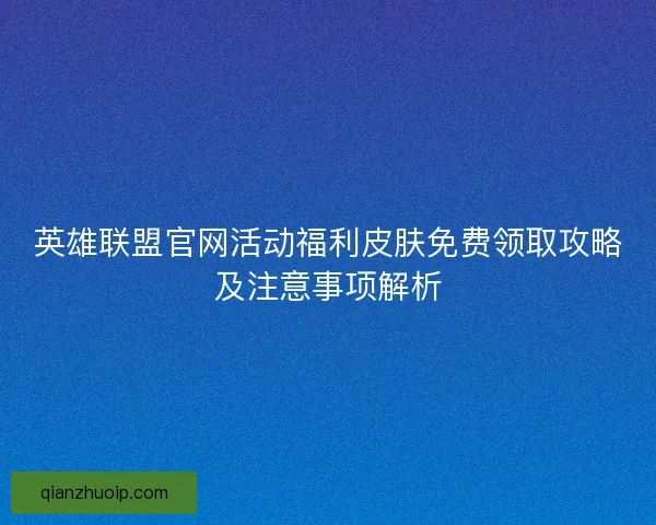 英雄联盟官网活动福利皮肤免费领取攻略及注意事项解析