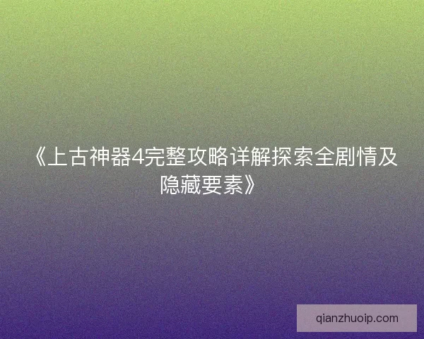 《上古神器4完整攻略详解探索全剧情及隐藏要素》