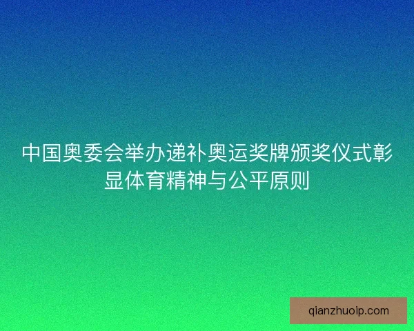 中国奥委会举办递补奥运奖牌颁奖仪式彰显体育精神与公平原则
