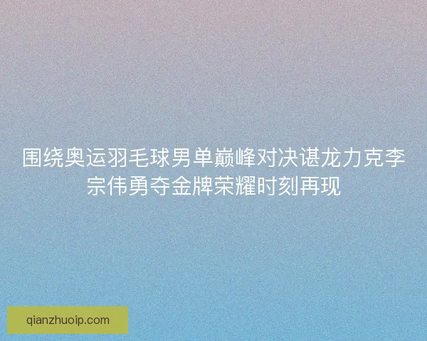 围绕奥运羽毛球男单巅峰对决谌龙力克李宗伟勇夺金牌荣耀时刻再现