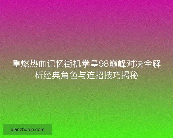 重燃热血记忆街机拳皇98巅峰对决全解析经典角色与连招技巧揭秘