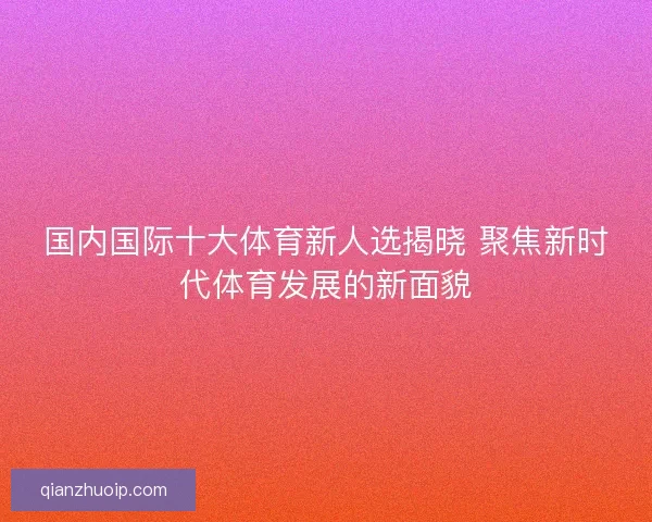 国内国际十大体育新人选揭晓 聚焦新时代体育发展的新面貌
