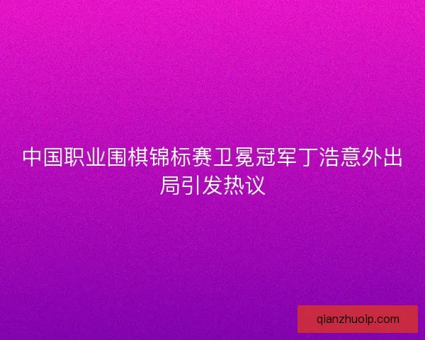 中国职业围棋锦标赛卫冕冠军丁浩意外出局引发热议